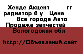 Хенде Акцент 1995-99гг радиатор б/у › Цена ­ 2 700 - Все города Авто » Продажа запчастей   . Вологодская обл.